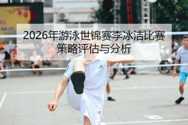 2026年游泳世锦赛李冰洁比赛策略评估与分析