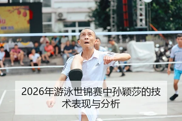 2026年游泳世锦赛中孙颖莎的技术表现与分析