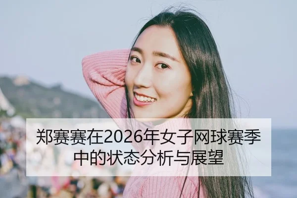 郑赛赛在2026年女子网球赛季中的状态分析与展望