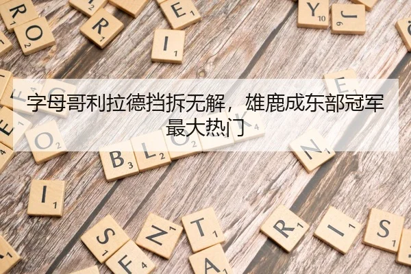 字母哥利拉德挡拆无解，雄鹿成东部冠军最大热门