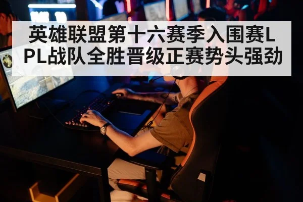 英雄联盟第十六赛季入围赛LPL战队全胜晋级正赛势头强劲