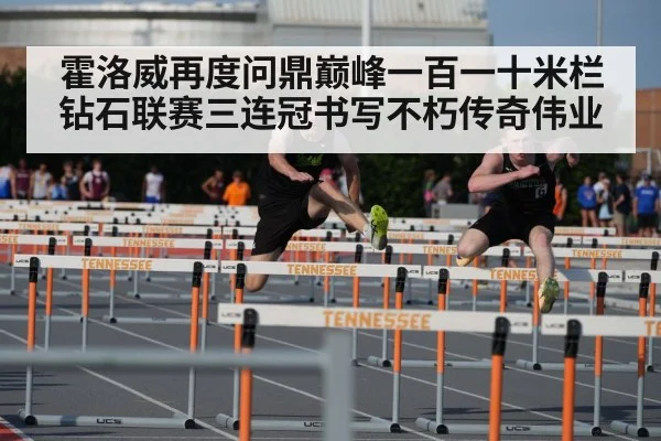 霍洛威再度问鼎巅峰一百一十米栏钻石联赛三连冠书写不朽传奇伟业