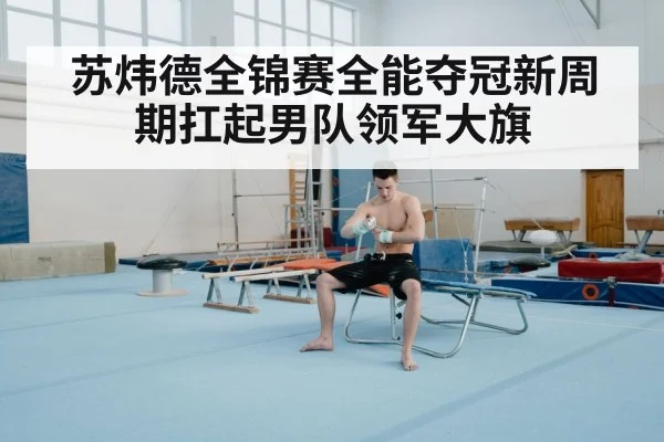 苏炜德全锦赛全能夺冠新周期扛起男队领军大旗