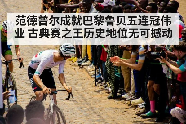 范德普尔成就巴黎鲁贝五连冠伟业 古典赛之王历史地位无可撼动