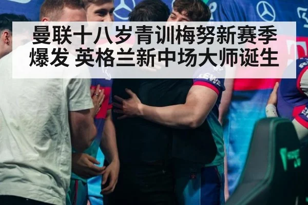 曼联十八岁青训梅努新赛季爆发 英格兰新中场大师诞生