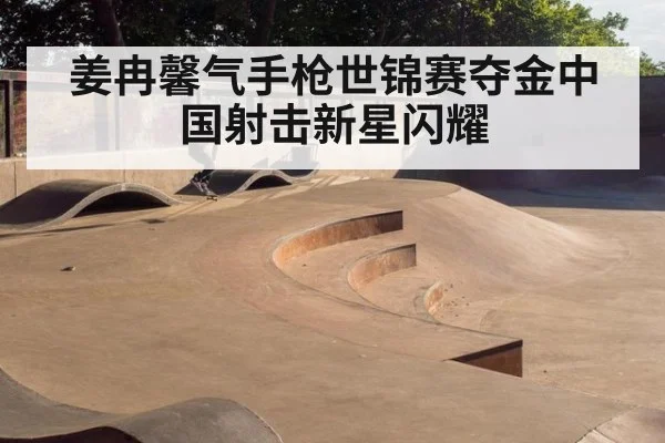姜冉馨气手枪世锦赛夺金中国射击新星闪耀